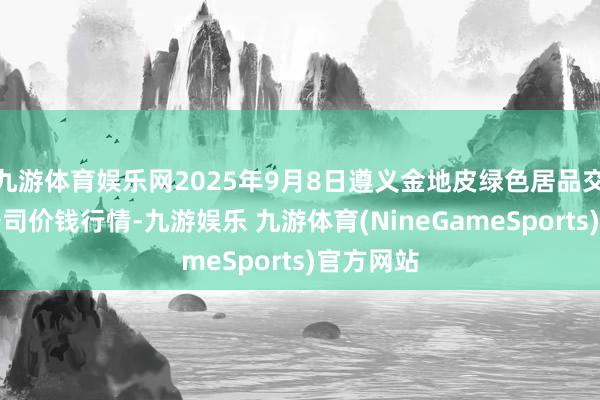 九游体育娱乐网2025年9月8日遵义金地皮绿色居品交游有限公司价钱行情-九游娱乐 九游体育(NineGameSports)官方网站