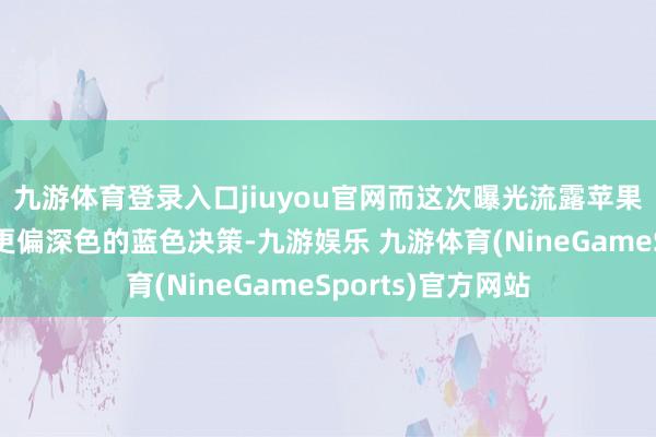 九游体育登录入口jiuyou官网而这次曝光流露苹果大概最终采纳了更偏深色的蓝色决策-九游娱乐 九游体育(NineGameSports)官方网站