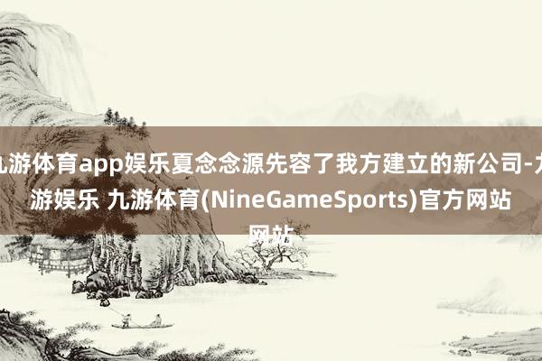 九游体育app娱乐夏念念源先容了我方建立的新公司-九游娱乐 九游体育(NineGameSports)官方网站