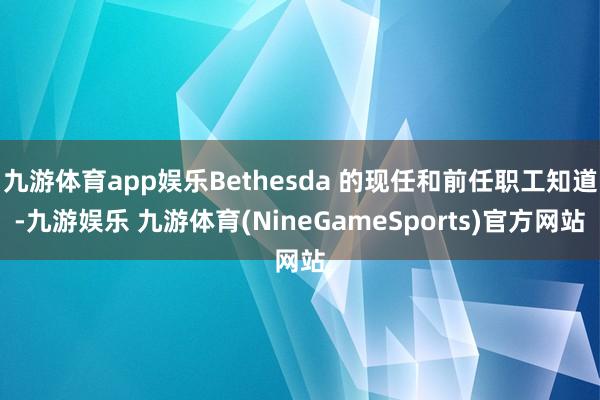 九游体育app娱乐Bethesda 的现任和前任职工知道-九游娱乐 九游体育(NineGameSports)官方网站