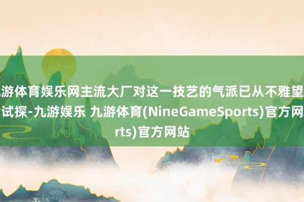 九游体育娱乐网主流大厂对这一技艺的气派已从不雅望转向试探-九游娱乐 九游体育(NineGameSports)官方网站
