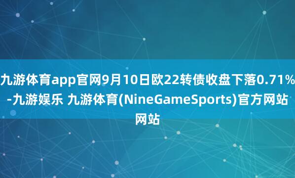 九游体育app官网9月10日欧22转债收盘下落0.71%-九游娱乐 九游体育(NineGameSports)官方网站