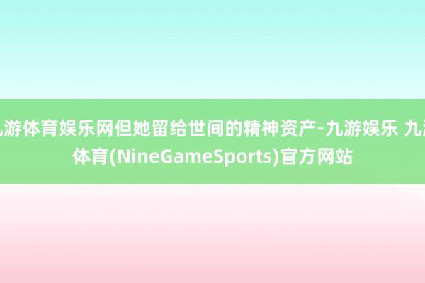 九游体育娱乐网但她留给世间的精神资产-九游娱乐 九游体育(NineGameSports)官方网站