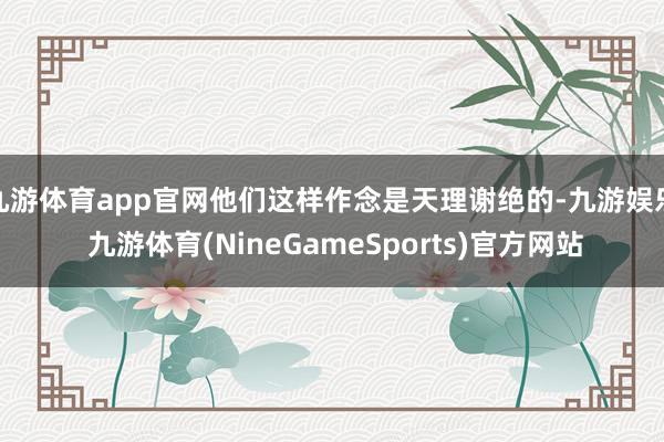 九游体育app官网他们这样作念是天理谢绝的-九游娱乐 九游体育(NineGameSports)官方网站