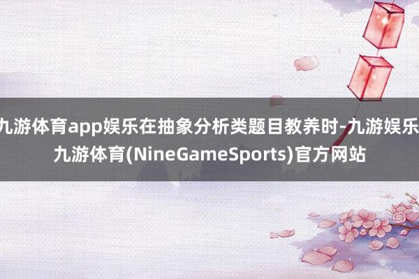 九游体育app娱乐在抽象分析类题目教养时-九游娱乐 九游体育(NineGameSports)官方网站