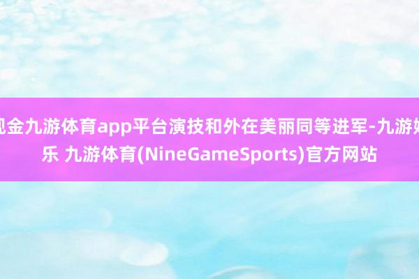 现金九游体育app平台演技和外在美丽同等进军-九游娱乐 九游体育(NineGameSports)官方网站