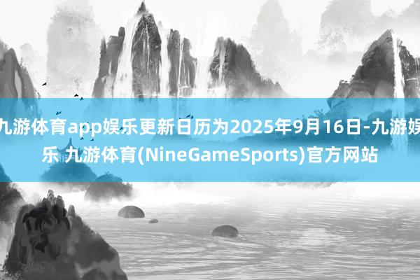 九游体育app娱乐更新日历为2025年9月16日-九游娱乐 九游体育(NineGameSports)官方网站