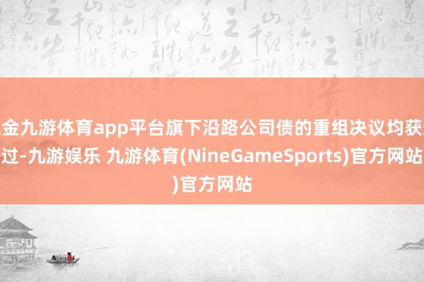 现金九游体育app平台旗下沿路公司债的重组决议均获通过-九游娱乐 九游体育(NineGameSports)官方网站