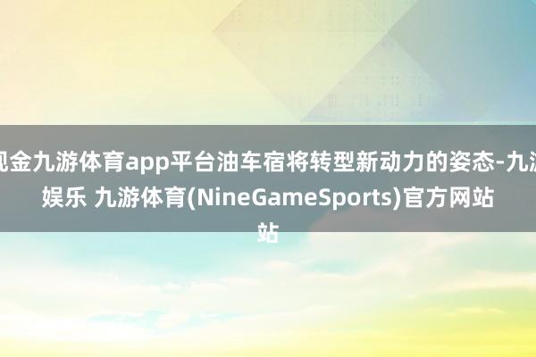 现金九游体育app平台油车宿将转型新动力的姿态-九游娱乐 九游体育(NineGameSports)官方网站