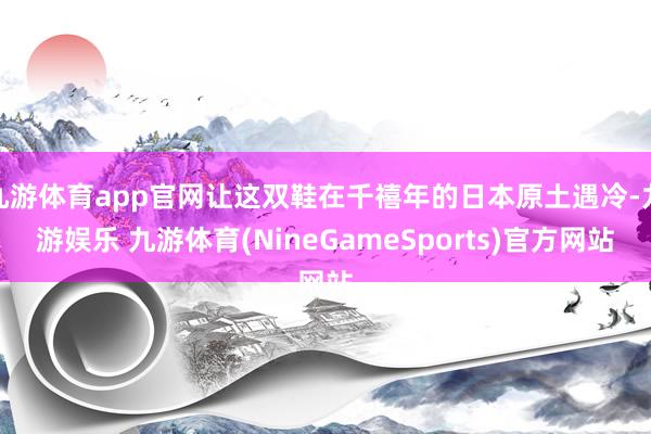 九游体育app官网让这双鞋在千禧年的日本原土遇冷-九游娱乐 九游体育(NineGameSports)官方网站