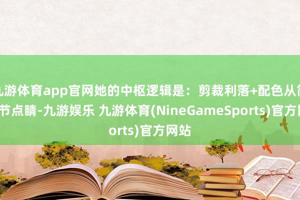 九游体育app官网她的中枢逻辑是:剪裁利落+配色从简+细节点睛-九游娱乐 九游体育(NineGameSports)官方网站