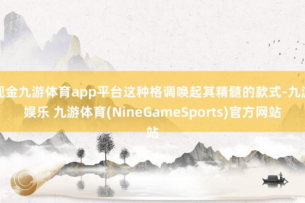 现金九游体育app平台这种格调唤起其精髓的款式-九游娱乐 九游体育(NineGameSports)官方网站