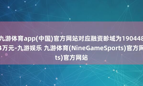 九游体育app(中国)官方网站对应融资畛域为190448.34万元-九游娱乐 九游体育(NineGameSports)官方网站