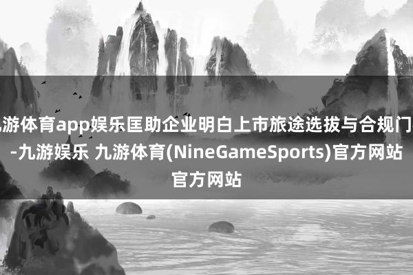 九游体育app娱乐匡助企业明白上市旅途选拔与合规门槛-九游娱乐 九游体育(NineGameSports)官方网站