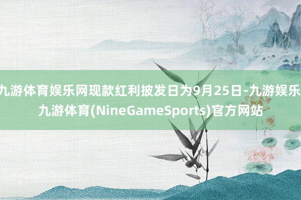 九游体育娱乐网现款红利披发日为9月25日-九游娱乐 九游体育(NineGameSports)官方网站