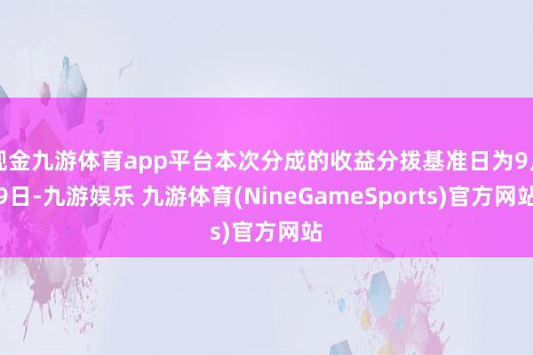 现金九游体育app平台本次分成的收益分拨基准日为9月9日-九游娱乐 九游体育(NineGameSports)官方网站
