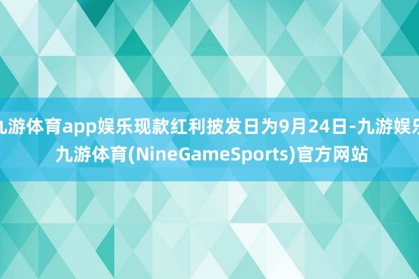 九游体育app娱乐现款红利披发日为9月24日-九游娱乐 九游体育(NineGameSports)官方网站