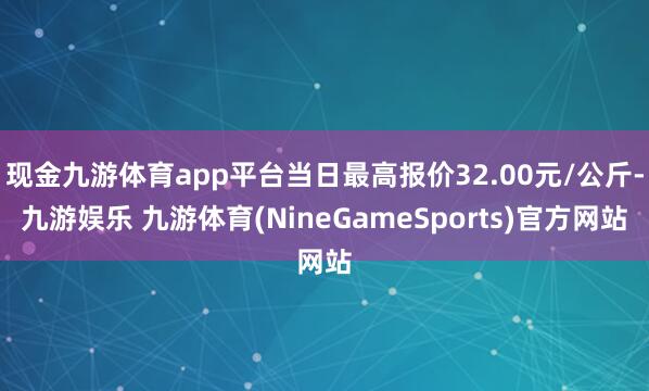现金九游体育app平台当日最高报价32.00元/公斤-九游娱乐 九游体育(NineGameSports)官方网站