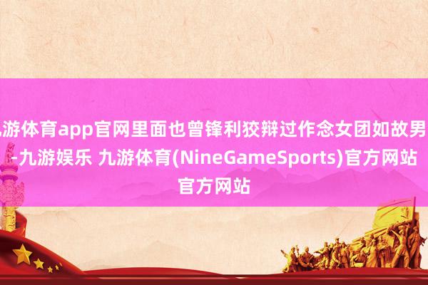 九游体育app官网里面也曾锋利狡辩过作念女团如故男团-九游娱乐 九游体育(NineGameSports)官方网站