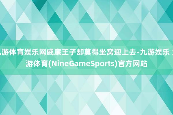 九游体育娱乐网威廉王子却莫得坐窝迎上去-九游娱乐 九游体育(NineGameSports)官方网站