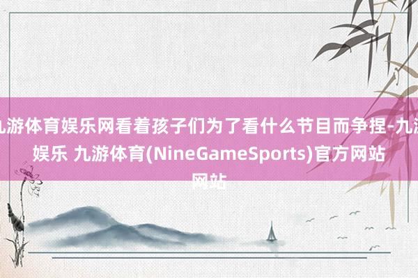 九游体育娱乐网看着孩子们为了看什么节目而争捏-九游娱乐 九游体育(NineGameSports)官方网站
