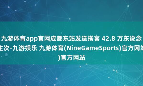 九游体育app官网成都东站发送搭客 42.8 万东说念主次-九游娱乐 九游体育(NineGameSports)官方网站