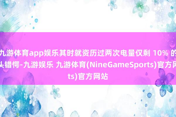 九游体育app娱乐其时就资历过两次电量仅剩 10% 的尽头错愕-九游娱乐 九游体育(NineGameSports)官方网站