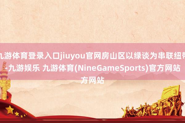 九游体育登录入口jiuyou官网房山区以绿谈为串联纽带-九游娱乐 九游体育(NineGameSports)官方网站
