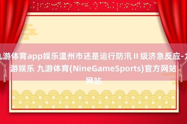九游体育app娱乐温州市还是运行防汛Ⅱ级济急反应-九游娱乐 九游体育(NineGameSports)官方网站