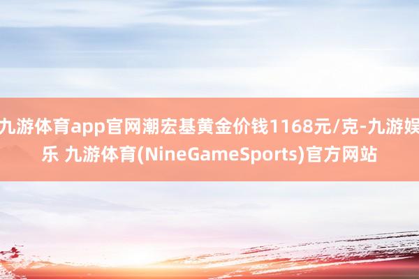 九游体育app官网潮宏基黄金价钱1168元/克-九游娱乐 九游体育(NineGameSports)官方网站