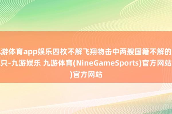 九游体育app娱乐四枚不解飞翔物击中两艘国籍不解的船只-九游娱乐 九游体育(NineGameSports)官方网站