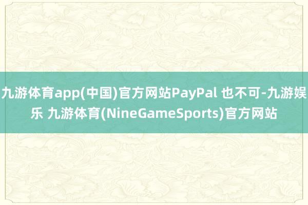 九游体育app(中国)官方网站PayPal 也不可-九游娱乐 九游体育(NineGameSports)官方网站