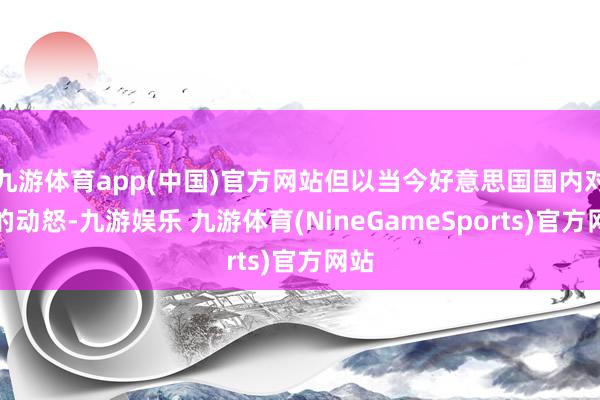 九游体育app(中国)官方网站但以当今好意思国国内对他的动怒-九游娱乐 九游体育(NineGameSports)官方网站