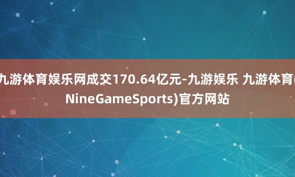 九游体育娱乐网成交170.64亿元-九游娱乐 九游体育(NineGameSports)官方网站