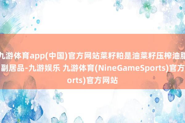 九游体育app(中国)官方网站菜籽粕是油菜籽压榨油脂后的副居品-九游娱乐 九游体育(NineGameSports)官方网站