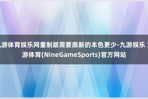 九游体育娱乐网重制版需要鼎新的本色更少-九游娱乐 九游体育(NineGameSports)官方网站