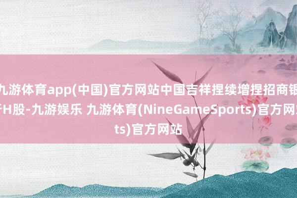 九游体育app(中国)官方网站中国吉祥捏续增捏招商银行H股-九游娱乐 九游体育(NineGameSports)官方网站