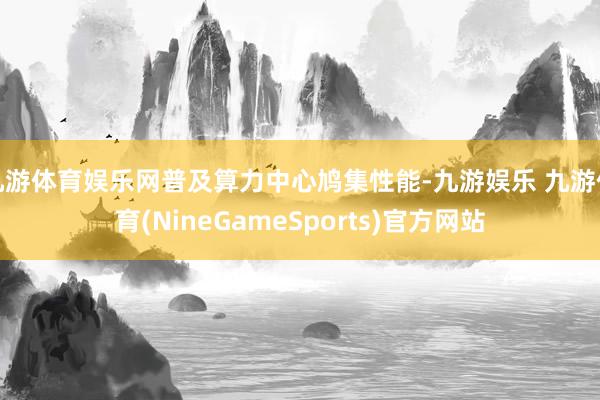 九游体育娱乐网普及算力中心鸠集性能-九游娱乐 九游体育(NineGameSports)官方网站