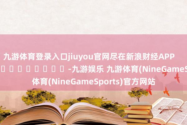 九游体育登录入口jiuyou官网尽在新浪财经APP            													-九游娱乐 九游体育(NineGameSports)官方网站