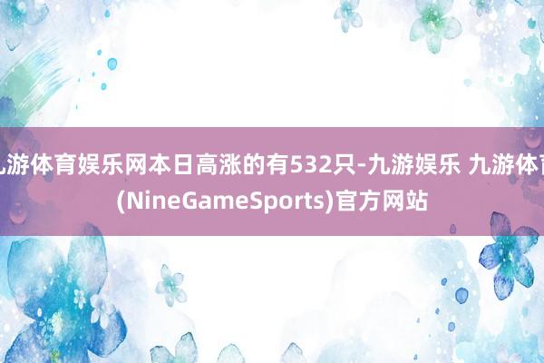 九游体育娱乐网本日高涨的有532只-九游娱乐 九游体育(NineGameSports)官方网站