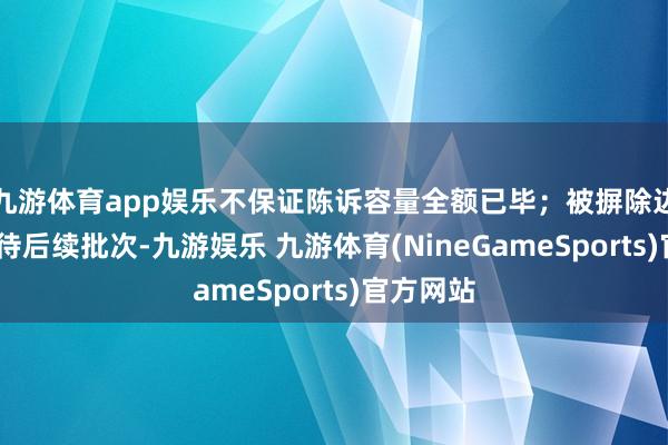 九游体育app娱乐不保证陈诉容量全额已毕；被摒除边幅——留待后续批次-九游娱乐 九游体育(NineGameSports)官方网站