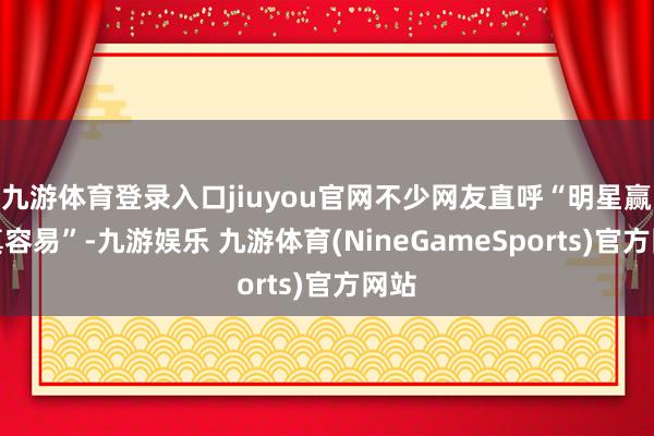 九游体育登录入口jiuyou官网不少网友直呼“明星赢利真容易”-九游娱乐 九游体育(NineGameSports)官方网站