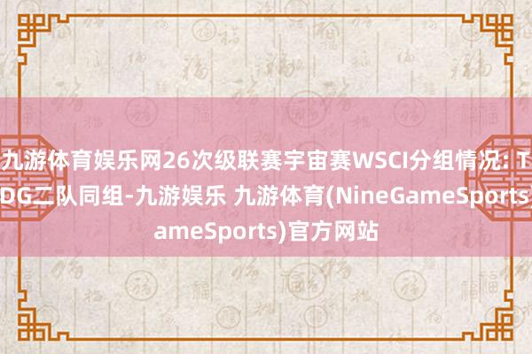 九游体育娱乐网26次级联赛宇宙赛WSCI分组情况: T1二队、EDG二队同组-九游娱乐 九游体育(NineGameSports)官方网站