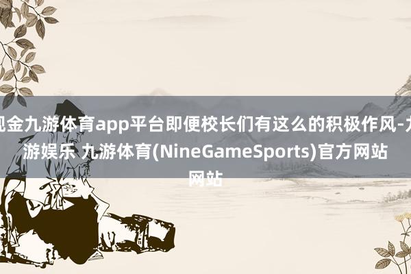现金九游体育app平台即便校长们有这么的积极作风-九游娱乐 九游体育(NineGameSports)官方网站