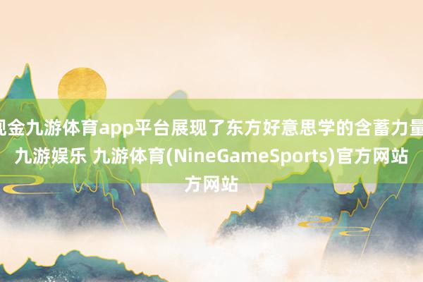 现金九游体育app平台展现了东方好意思学的含蓄力量-九游娱乐 九游体育(NineGameSports)官方网站
