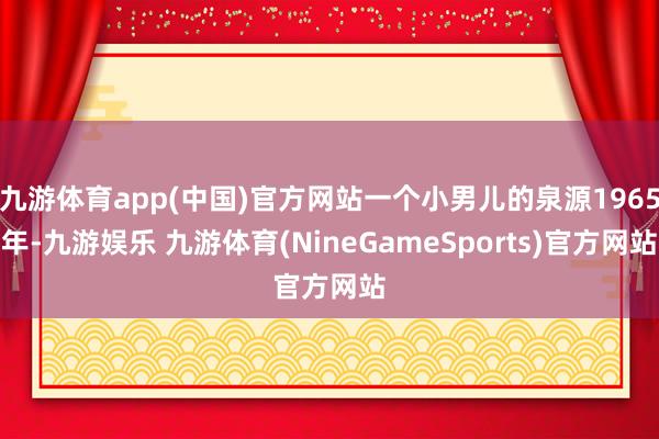 九游体育app(中国)官方网站一个小男儿的泉源1965年-九游娱乐 九游体育(NineGameSports)官方网站