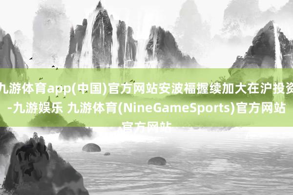 九游体育app(中国)官方网站安波福握续加大在沪投资-九游娱乐 九游体育(NineGameSports)官方网站