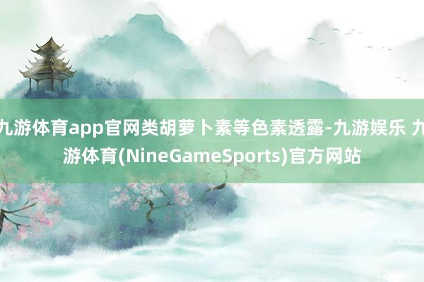 九游体育app官网类胡萝卜素等色素透露-九游娱乐 九游体育(NineGameSports)官方网站