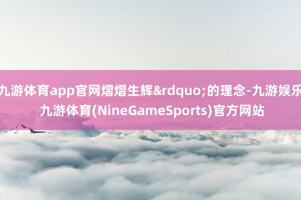 九游体育app官网熠熠生辉&rdquo;的理念-九游娱乐 九游体育(NineGameSports)官方网站