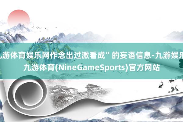 九游体育娱乐网作念出过激看成”的妄语信息-九游娱乐 九游体育(NineGameSports)官方网站